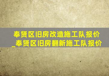 奉贤区旧房改造施工队报价_奉贤区旧房翻新施工队报价