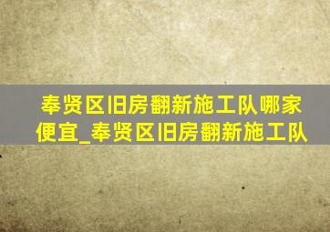 奉贤区旧房翻新施工队哪家便宜_奉贤区旧房翻新施工队