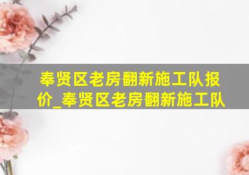 奉贤区老房翻新施工队报价_奉贤区老房翻新施工队