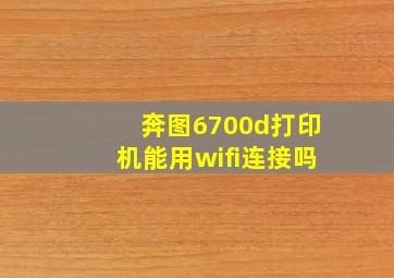 奔图6700d打印机能用wifi连接吗