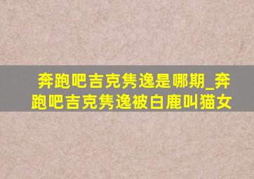 奔跑吧吉克隽逸是哪期_奔跑吧吉克隽逸被白鹿叫猫女