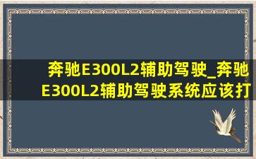 奔驰E300L2辅助驾驶_奔驰E300L2辅助驾驶系统应该打开哪些