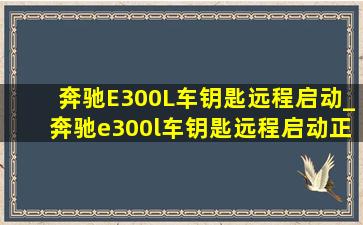 奔驰E300L车钥匙远程启动_奔驰e300l车钥匙远程启动正确用法