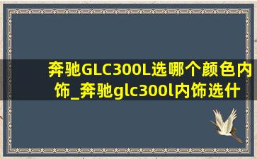 奔驰GLC300L选哪个颜色内饰_奔驰glc300l内饰选什么颜色