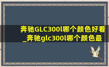 奔驰GLC300l哪个颜色好看_奔驰glc300l哪个颜色最显档次