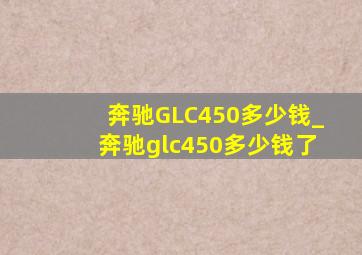 奔驰GLC450多少钱_奔驰glc450多少钱了