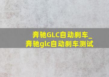 奔驰GLC自动刹车_奔驰glc自动刹车测试