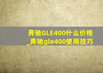 奔驰GLE400什么价格_奔驰gle400使用技巧