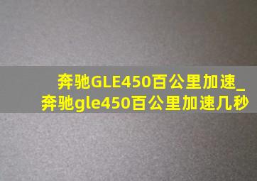 奔驰GLE450百公里加速_奔驰gle450百公里加速几秒