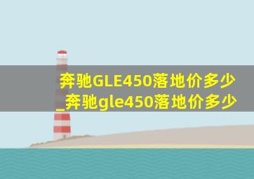 奔驰GLE450落地价多少_奔驰gle450落地价多少