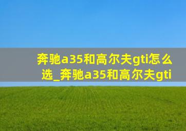 奔驰a35和高尔夫gti怎么选_奔驰a35和高尔夫gti