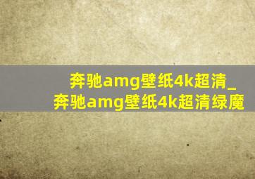 奔驰amg壁纸4k超清_奔驰amg壁纸4k超清绿魔