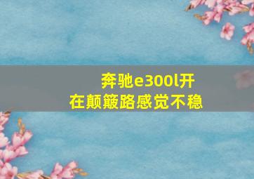 奔驰e300l开在颠簸路感觉不稳