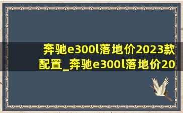 奔驰e300l落地价2023款配置_奔驰e300l落地价2023款