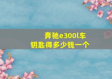 奔驰e300l车钥匙得多少钱一个