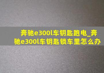 奔驰e300l车钥匙跑电_奔驰e300l车钥匙锁车里怎么办