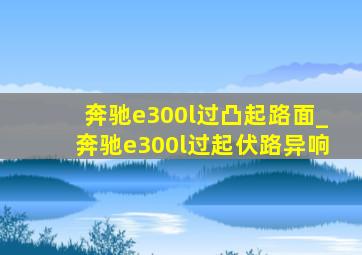 奔驰e300l过凸起路面_奔驰e300l过起伏路异响