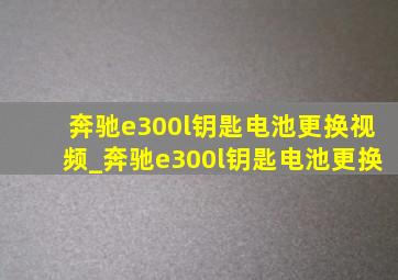 奔驰e300l钥匙电池更换视频_奔驰e300l钥匙电池更换