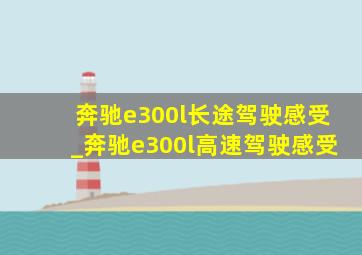 奔驰e300l长途驾驶感受_奔驰e300l高速驾驶感受