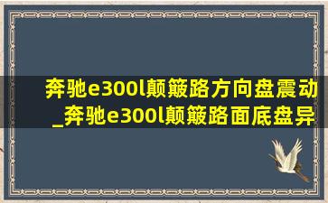 奔驰e300l颠簸路方向盘震动_奔驰e300l颠簸路面底盘异响