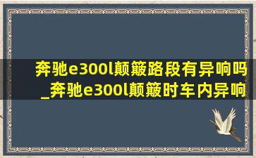 奔驰e300l颠簸路段有异响吗_奔驰e300l颠簸时车内异响