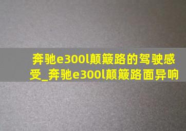 奔驰e300l颠簸路的驾驶感受_奔驰e300l颠簸路面异响