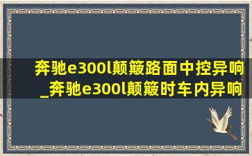 奔驰e300l颠簸路面中控异响_奔驰e300l颠簸时车内异响