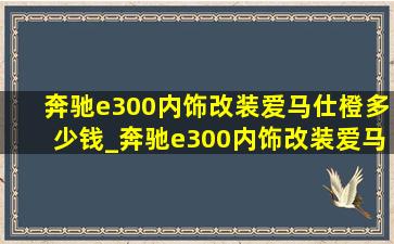 奔驰e300内饰改装爱马仕橙多少钱_奔驰e300内饰改装爱马仕