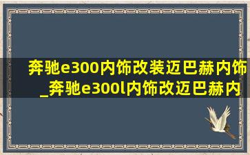 奔驰e300内饰改装迈巴赫内饰_奔驰e300l内饰改迈巴赫内饰