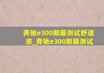 奔驰e300颠簸测试舒适感_奔驰e300颠簸测试