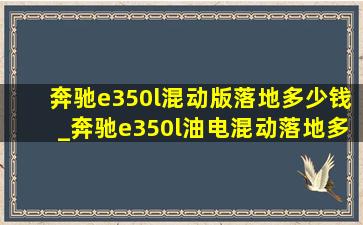 奔驰e350l混动版落地多少钱_奔驰e350l油电混动落地多少钱