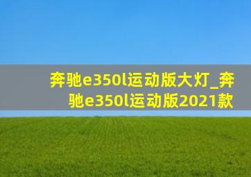 奔驰e350l运动版大灯_奔驰e350l运动版2021款