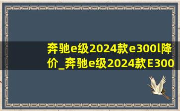 奔驰e级2024款e300l降价_奔驰e级2024款E300豪华上市价格