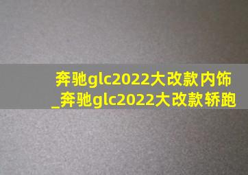 奔驰glc2022大改款内饰_奔驰glc2022大改款轿跑