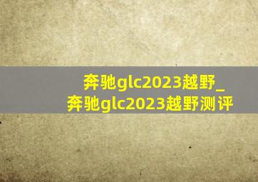 奔驰glc2023越野_奔驰glc2023越野测评