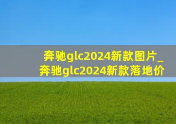 奔驰glc2024新款图片_奔驰glc2024新款落地价