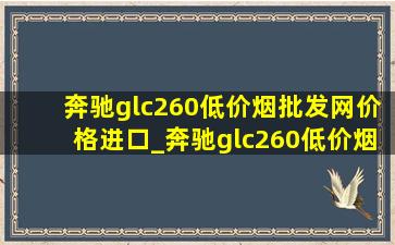 奔驰glc260(低价烟批发网)价格进口_奔驰glc260(低价烟批发网)款价格