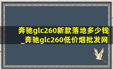 奔驰glc260新款落地多少钱_奔驰glc260(低价烟批发网)款落地价