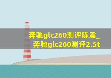 奔驰glc260测评陈震_奔驰glc260测评2.5t