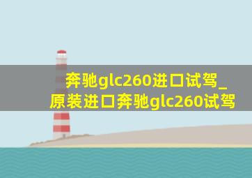 奔驰glc260进口试驾_原装进口奔驰glc260试驾