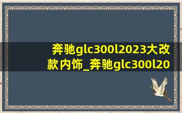 奔驰glc300l2023大改款内饰_奔驰glc300l2023大改款