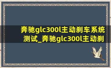 奔驰glc300l主动刹车系统测试_奔驰glc300l主动刹车系统