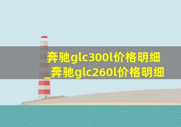 奔驰glc300l价格明细_奔驰glc260l价格明细