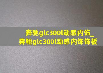 奔驰glc300l动感内饰_奔驰glc300l动感内饰饰板