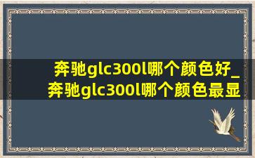 奔驰glc300l哪个颜色好_奔驰glc300l哪个颜色最显档次