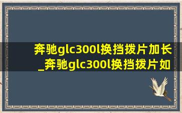 奔驰glc300l换挡拨片加长_奔驰glc300l换挡拨片如何操作