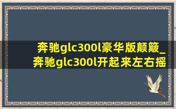 奔驰glc300l豪华版颠簸_奔驰glc300l开起来左右摇晃