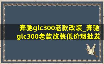 奔驰glc300老款改装_奔驰glc300老款改装(低价烟批发网)案例