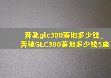 奔驰glc300落地多少钱_奔驰GLC300落地多少钱5座