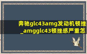 奔驰glc43amg发动机顿挫_amgglc43顿挫感严重怎么解决